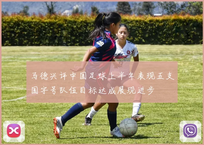 马德兴评中国足球上半年表现五支国字号队伍目标达成展现进步