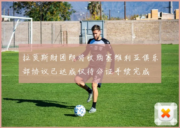 拉莫斯财团即将收购塞维利亚俱乐部协议已达成仅待公证手续完成