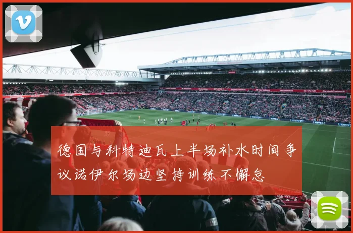 德国与科特迪瓦上半场补水时间争议诺伊尔场边坚持训练不懈怠