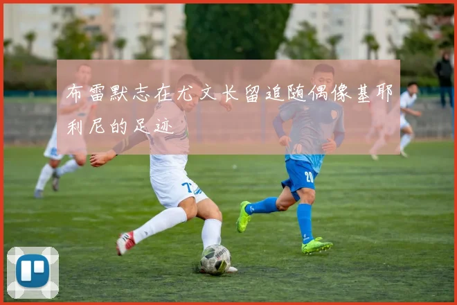 布雷默志在尤文长留追随偶像基耶利尼的足迹