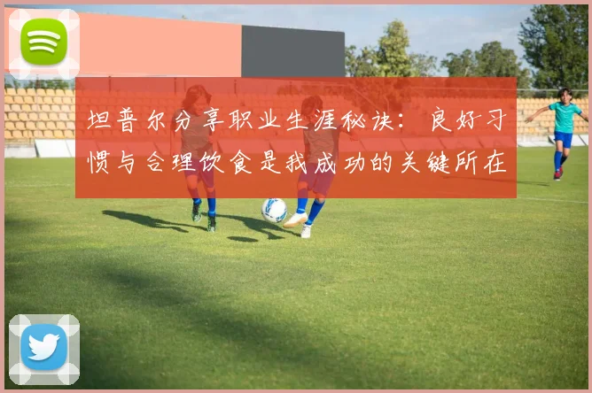 坦普尔分享职业生涯秘诀：良好习惯与合理饮食是我成功的关键所在