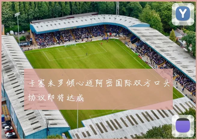 卡塞米罗倾心迈阿密国际双方口头协议即将达成