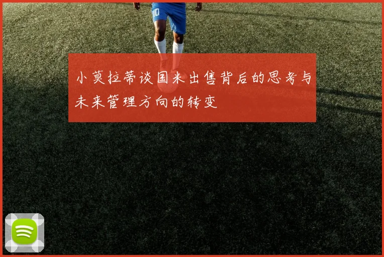 小莫拉蒂谈国米出售背后的思考与未来管理方向的转变