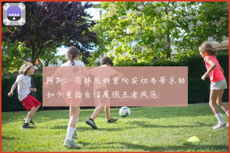 阿斯：贝林厄姆曾向安切洛蒂求助如今重拾自信展现王者风范