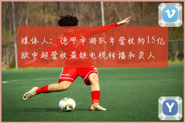 媒体人：德甲中游队年营收约15亿欧中超营收最缺电视转播和卖人