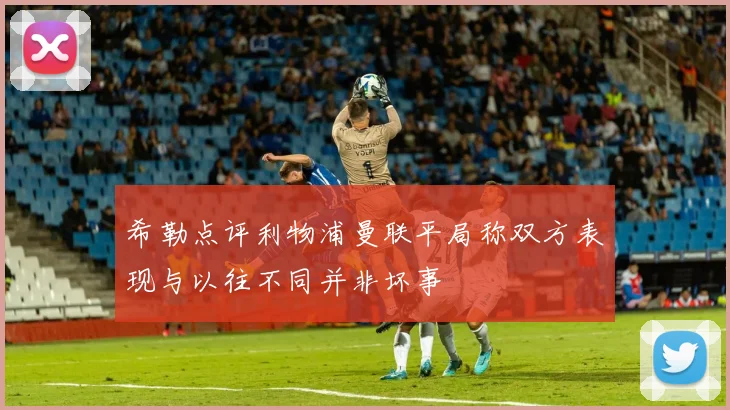 希勒点评利物浦曼联平局称双方表现与以往不同并非坏事