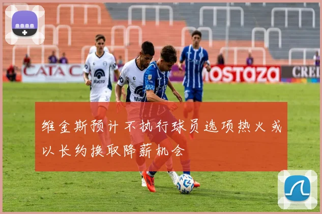 维金斯预计不执行球员选项热火或以长约换取降薪机会