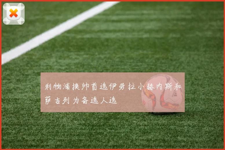 利物浦换帅首选伊劳拉小赫内斯和萨吉列为备选人选