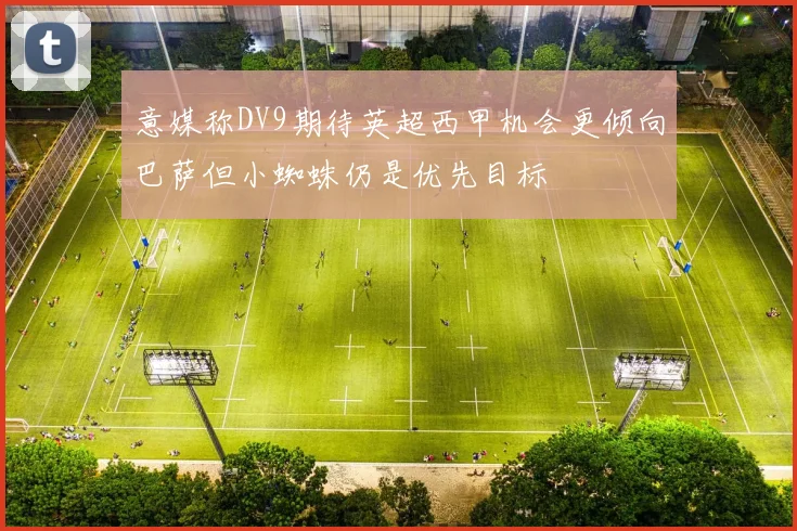 意媒称DV9期待英超西甲机会更倾向巴萨但小蜘蛛仍是优先目标
