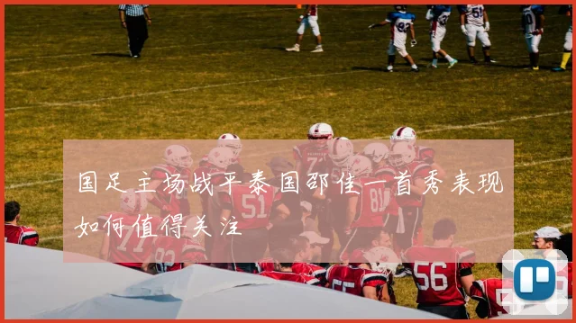 国足主场战平泰国邵佳一首秀表现如何值得关注