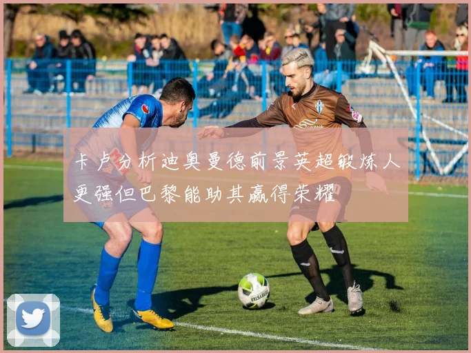 卡卢分析迪奥曼德前景英超锻炼人更强但巴黎能助其赢得荣耀