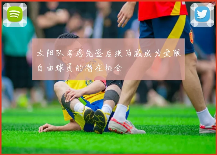 太阳队考虑先签后换马威成为受限自由球员的潜在机会