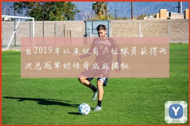 自2019年以来仅有六位球员获得两次总冠军的传奇成就揭秘