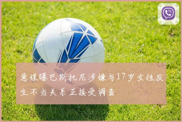 意媒曝巴斯托尼涉嫌与17岁女性发生不当关系正接受调查